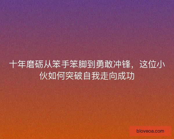 十年磨砺从笨手笨脚到勇敢冲锋，这位小伙如何突破自我走向成功