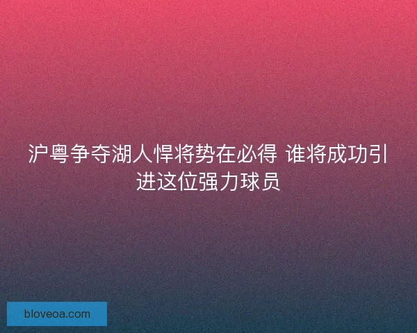 沪粤争夺湖人悍将势在必得 谁将成功引进这位强力球员