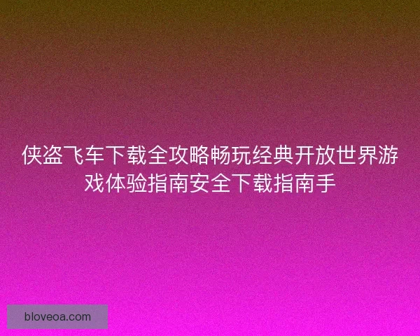 侠盗飞车下载全攻略畅玩经典开放世界游戏体验指南安全下载指南手
