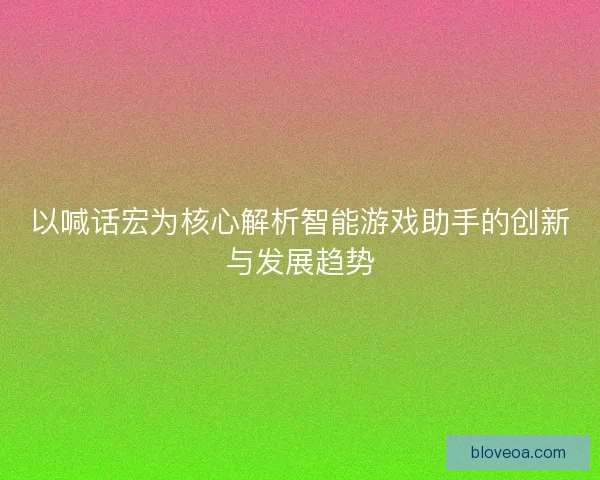 以喊话宏为核心解析智能游戏助手的创新与发展趋势