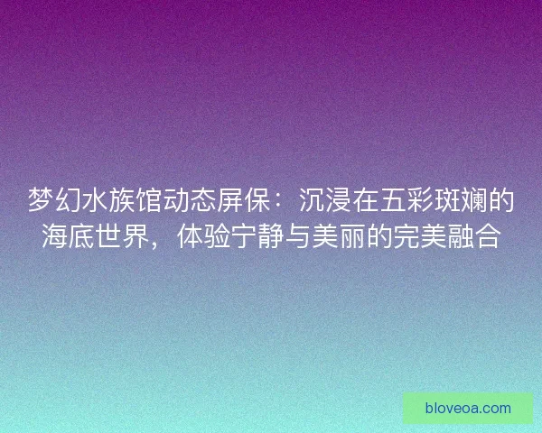 梦幻水族馆动态屏保：沉浸在五彩斑斓的海底世界，体验宁静与美丽的完美融合