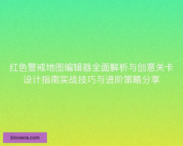 红色警戒地图编辑器全面解析与创意关卡设计指南实战技巧与进阶策略分享