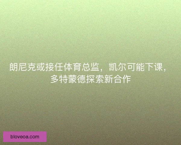 朗尼克或接任体育总监，凯尔可能下课，多特蒙德探索新合作