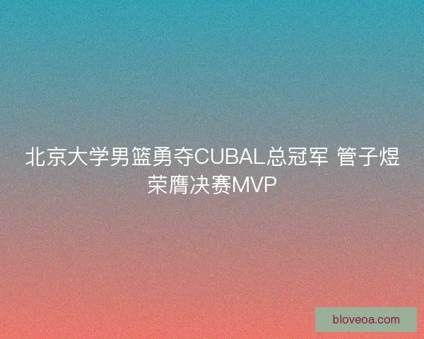 北京大学男篮勇夺CUBAL总冠军 管子煜荣膺决赛MVP