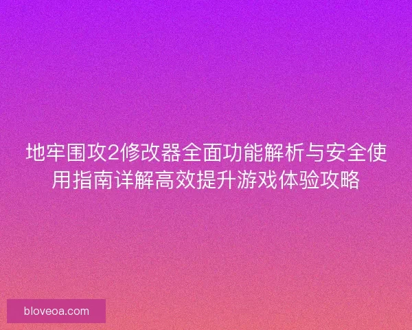 地牢围攻2修改器全面功能解析与安全使用指南详解高效提升游戏体验攻略