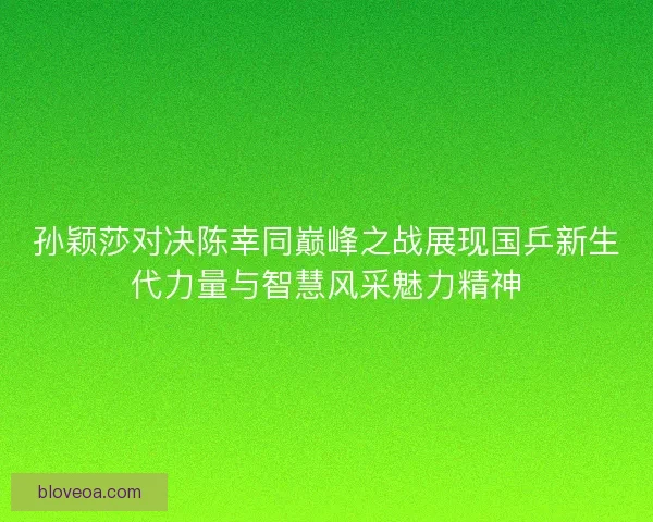 孙颖莎对决陈幸同巅峰之战展现国乒新生代力量与智慧风采魅力精神