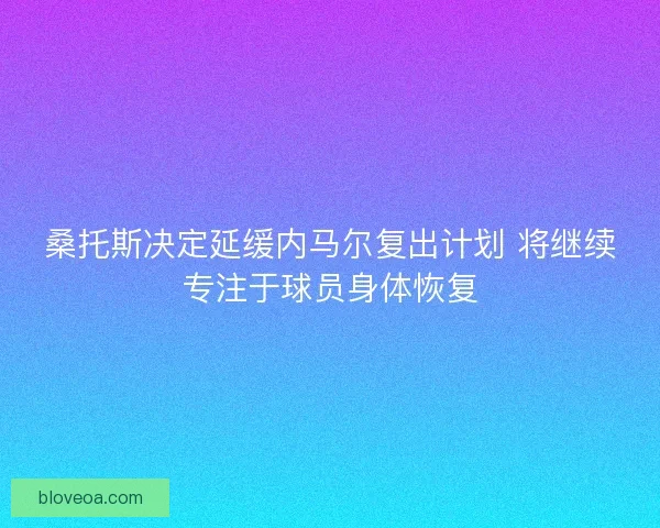 桑托斯决定延缓内马尔复出计划 将继续专注于球员身体恢复