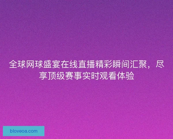全球网球盛宴在线直播精彩瞬间汇聚，尽享顶级赛事实时观看体验