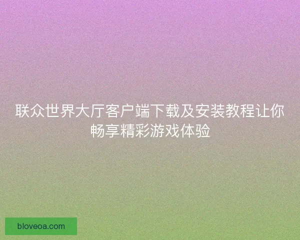 联众世界大厅客户端下载及安装教程让你畅享精彩游戏体验