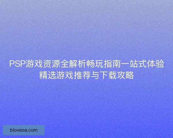 PSP游戏资源全解析畅玩指南一站式体验精选游戏推荐与下载攻略