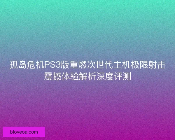 孤岛危机PS3版重燃次世代主机极限射击震撼体验解析深度评测