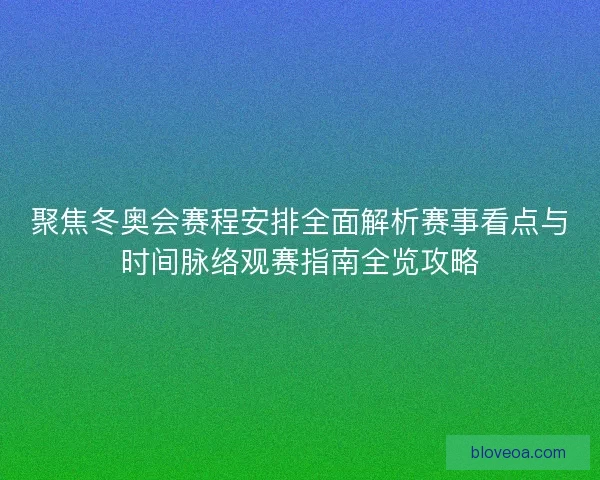 聚焦冬奥会赛程安排全面解析赛事看点与时间脉络观赛指南全览攻略