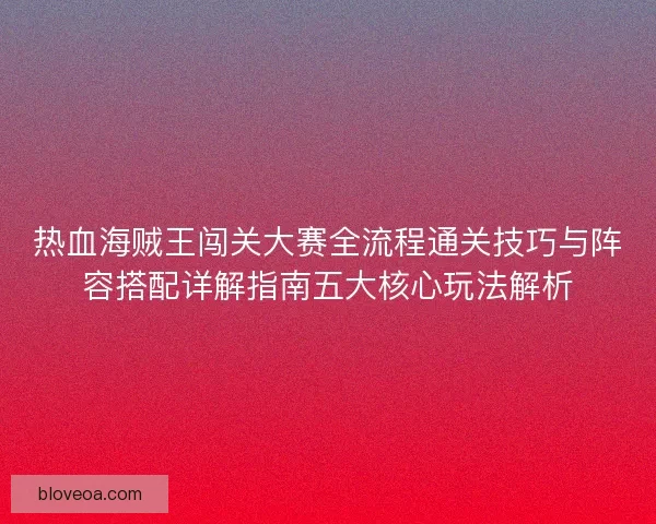 热血海贼王闯关大赛全流程通关技巧与阵容搭配详解指南五大核心玩法解析