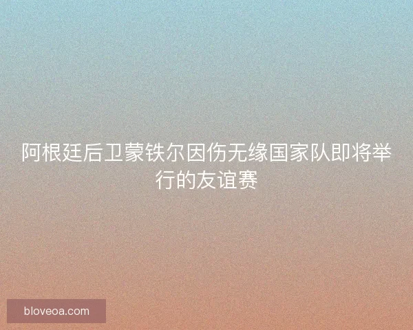阿根廷后卫蒙铁尔因伤无缘国家队即将举行的友谊赛