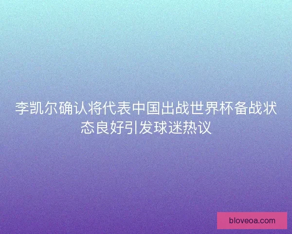 李凯尔确认将代表中国出战世界杯备战状态良好引发球迷热议