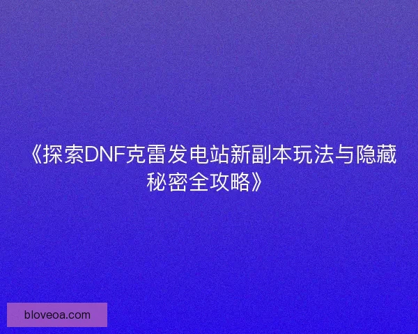 《探索DNF克雷发电站新副本玩法与隐藏秘密全攻略》