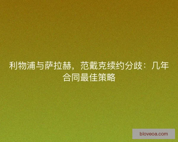 利物浦与萨拉赫，范戴克续约分歧：几年合同最佳策略