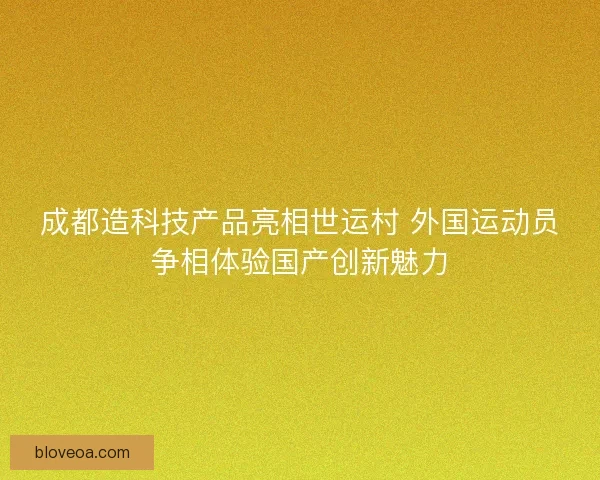 成都造科技产品亮相世运村 外国运动员争相体验国产创新魅力