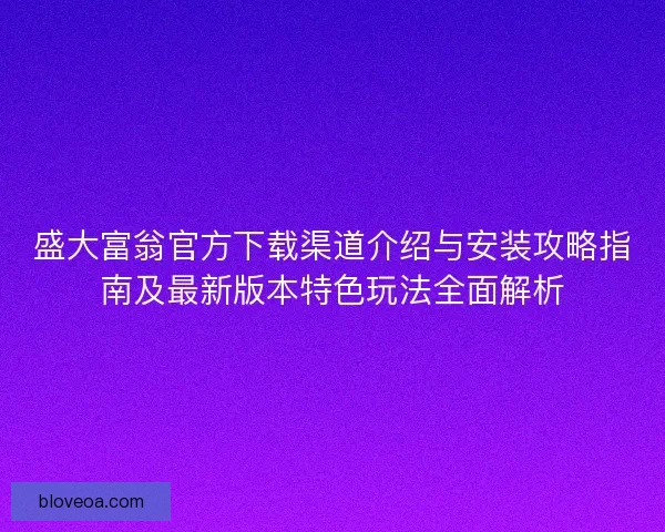 盛大富翁官方下载渠道介绍与安装攻略指南及最新版本特色玩法全面解析